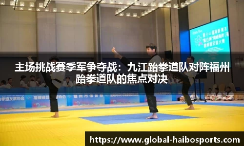 主场挑战赛季军争夺战：九江跆拳道队对阵福州跆拳道队的焦点对决