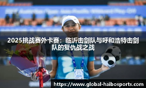 2025挑战赛外卡赛：临沂击剑队与呼和浩特击剑队的复仇战之战