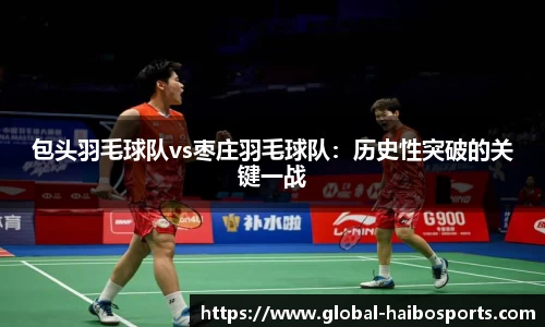 包头羽毛球队vs枣庄羽毛球队：历史性突破的关键一战