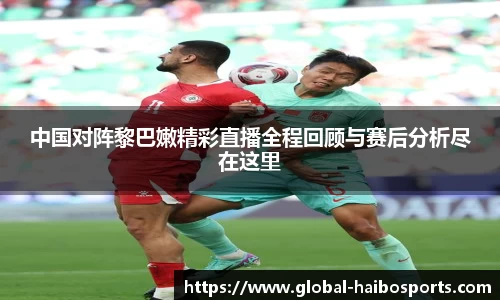 中国对阵黎巴嫩精彩直播全程回顾与赛后分析尽在这里